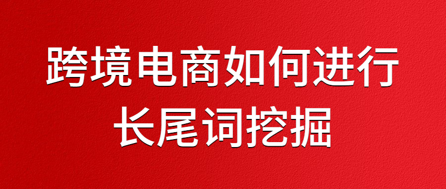跨境電商如何進(jìn)行長(zhǎng)尾詞挖掘.jpg